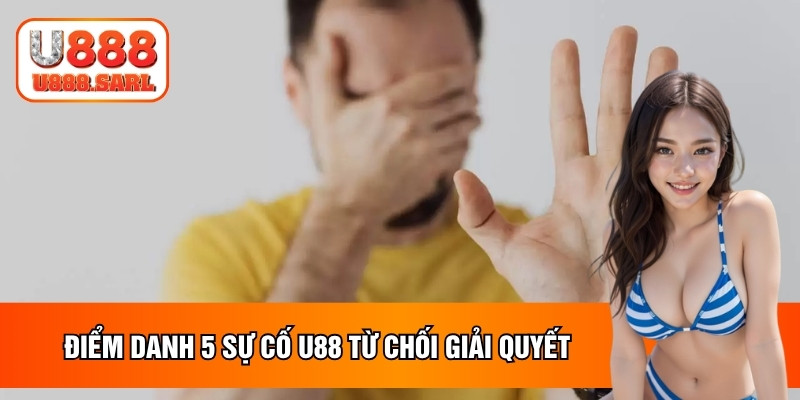 Điểm danh 5 sự cố từ chối giải quyết tại U88